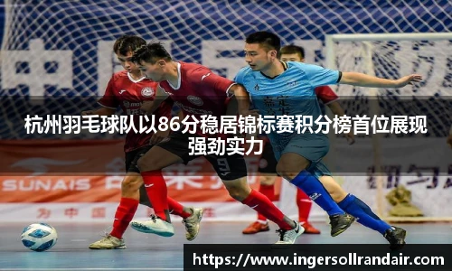 杭州羽毛球队以86分稳居锦标赛积分榜首位展现强劲实力