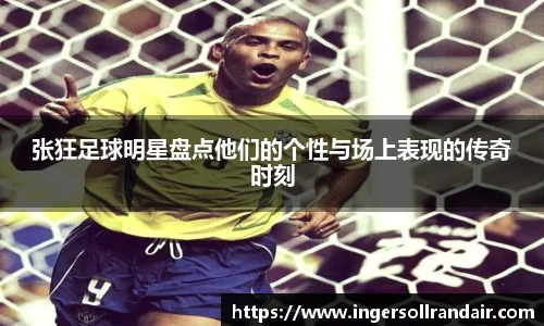 张狂足球明星盘点他们的个性与场上表现的传奇时刻